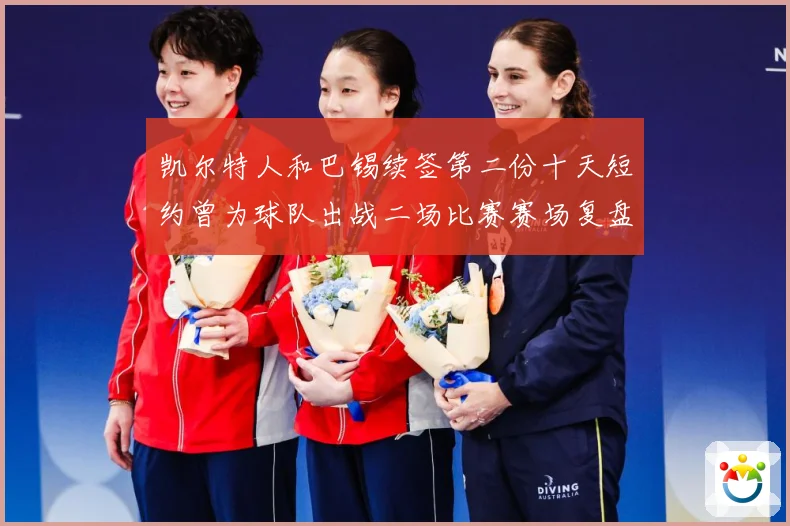 凯尔特人和巴锡续签第二份十天短约曾为球队出战二场比赛赛场复盘：最新赛事动态与深度分析