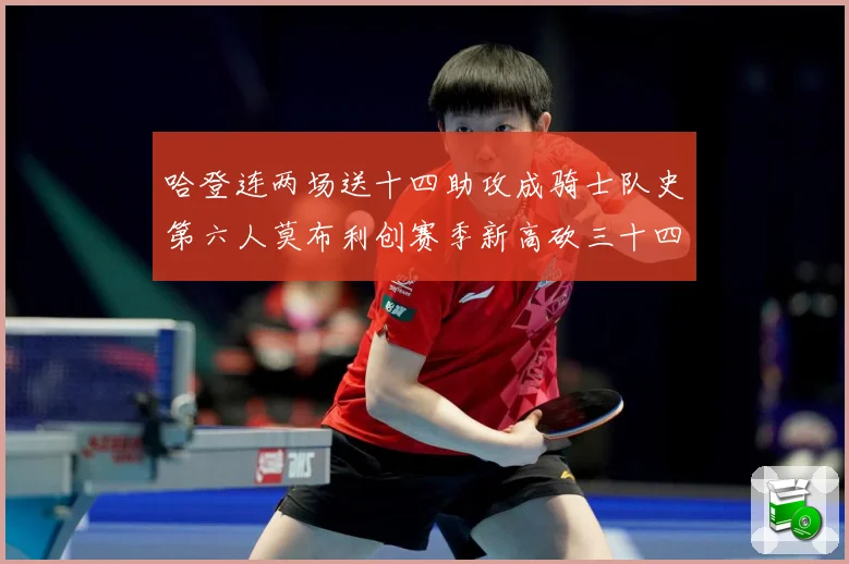 哈登连两场送十四助攻成骑士队史第六人莫布利创赛季新高砍三十四赛场复盘：最新赛事动态与深度分析