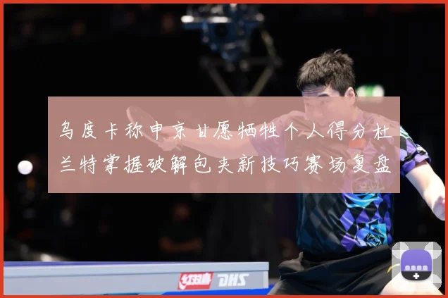 乌度卡称申京甘愿牺牲个人得分杜兰特掌握破解包夹新技巧赛场复盘：最新赛事动态与深度分析