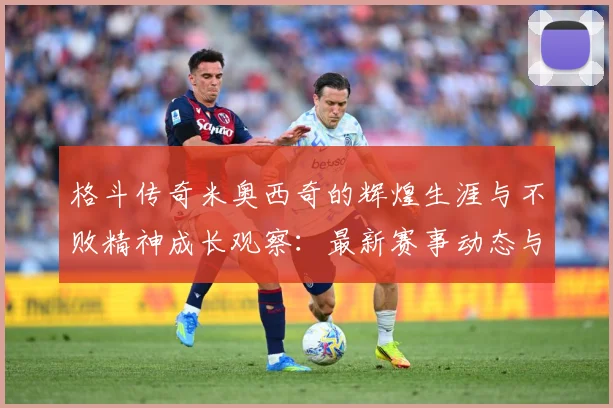 格斗传奇米奥西奇的辉煌生涯与不败精神成长观察：最新赛事动态与深度分析