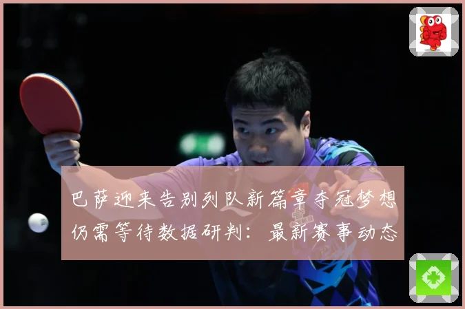 巴萨迎来告别列队新篇章夺冠梦想仍需等待数据研判：最新赛事动态与深度分析