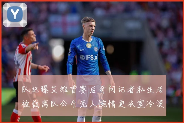 队记曝艾维曾赛后奇问记者私生活被裁离队公牛无人惋惜更衣室冷漠战术观察：最新赛事动态与深度分析