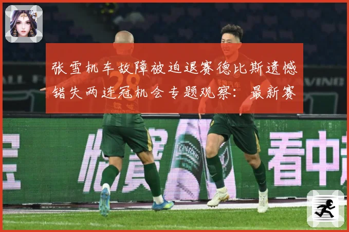 张雪机车故障被迫退赛德比斯遗憾错失两连冠机会专题观察：最新赛事动态与深度分析