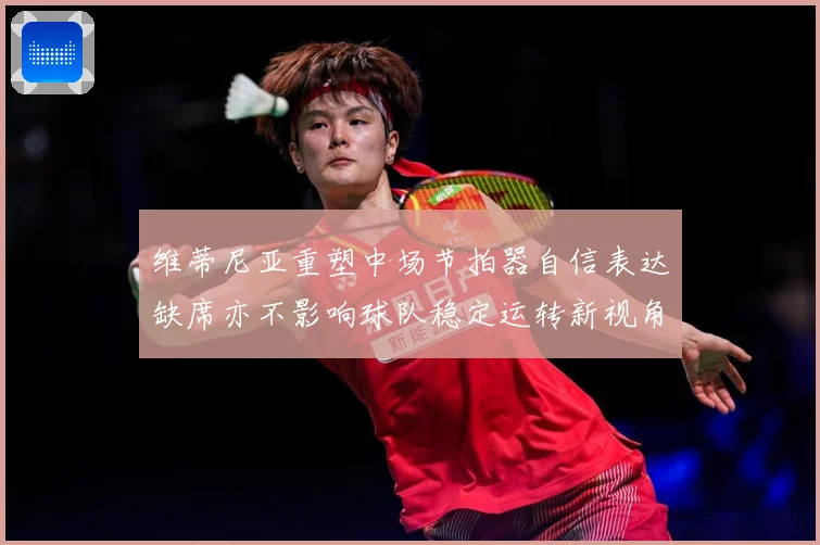 维蒂尼亚重塑中场节拍器自信表达缺席亦不影响球队稳定运转新视角战术观察：最新赛事动态与深度分析