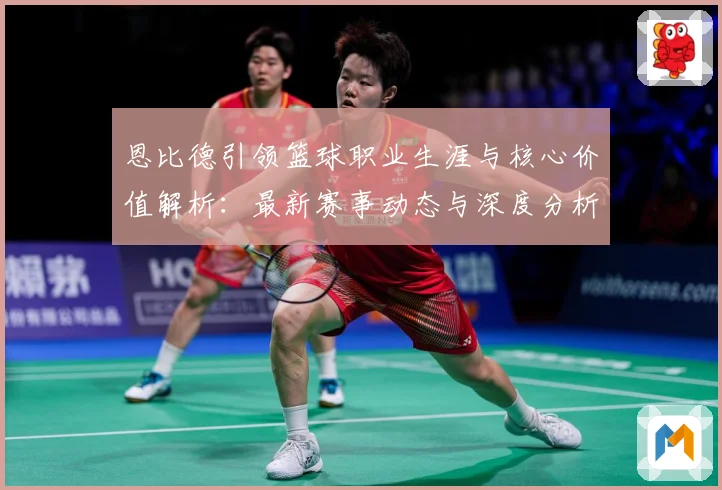 恩比德引领篮球职业生涯与核心价值解析：最新赛事动态与深度分析