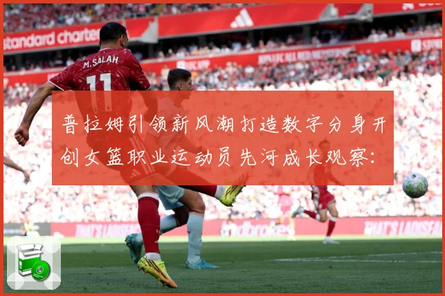 普拉姆引领新风潮打造数字分身开创女篮职业运动员先河成长观察：最新赛事动态与深度分析