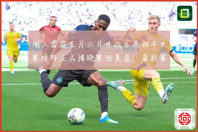 湖人雷霆五月六日开战东西部半决赛对阵正式揭晓赛场复盘：最新赛事动态与深度分析
