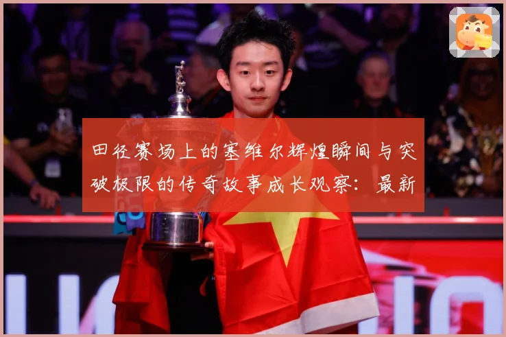 田径赛场上的塞维尔辉煌瞬间与突破极限的传奇故事成长观察：最新赛事动态与深度分析