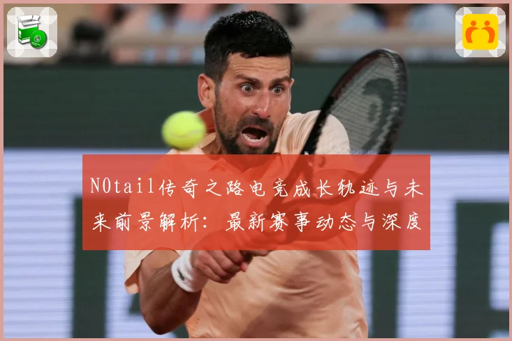 N0tail传奇之路电竞成长轨迹与未来前景解析：最新赛事动态与深度分析