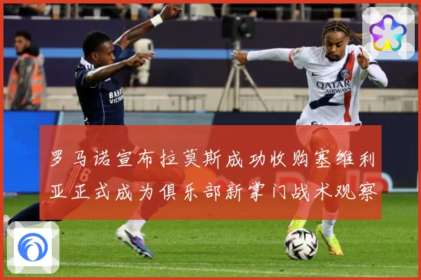 罗马诺宣布拉莫斯成功收购塞维利亚正式成为俱乐部新掌门战术观察：最新赛事动态与深度分析
