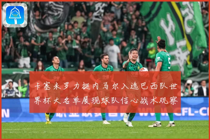 卡塞米罗力挺内马尔入选巴西队世界杯大名单展现球队信心战术观察：最新赛事动态与深度分析