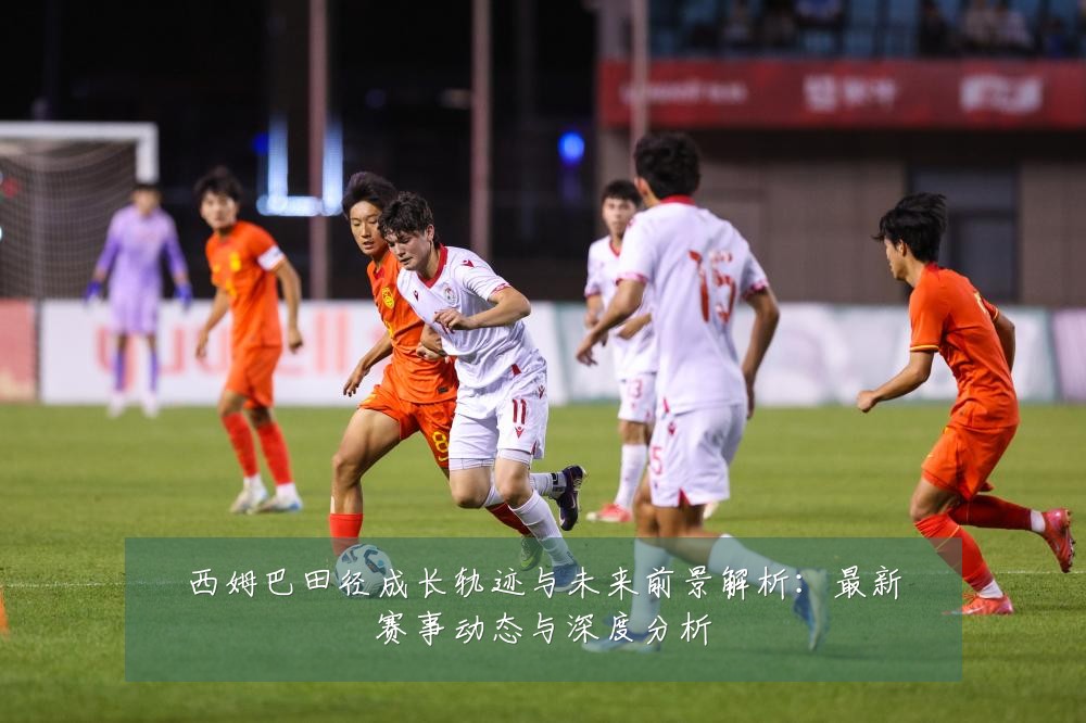 西姆巴田径成长轨迹与未来前景解析:最新赛事动态与深度分析