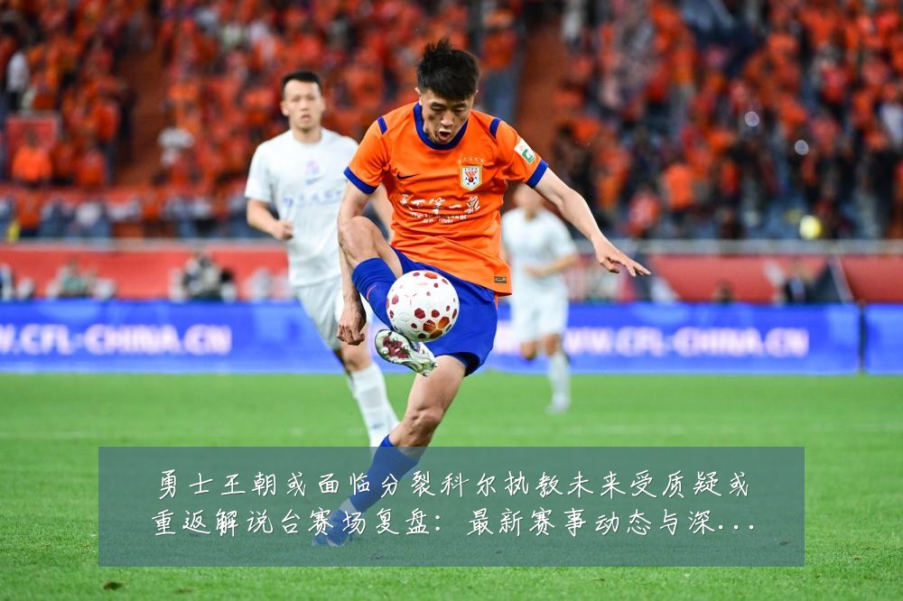 勇士王朝或面临分裂科尔执教未来受质疑或重返解说台赛场复盘：最新赛事动态与深度分析