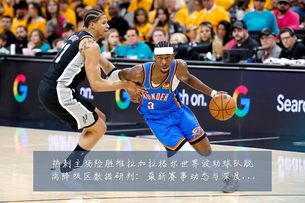 热刺主场险胜维拉加拉格尔世界波助球队脱离降级区数据研判：最新赛事动态与深度分析
