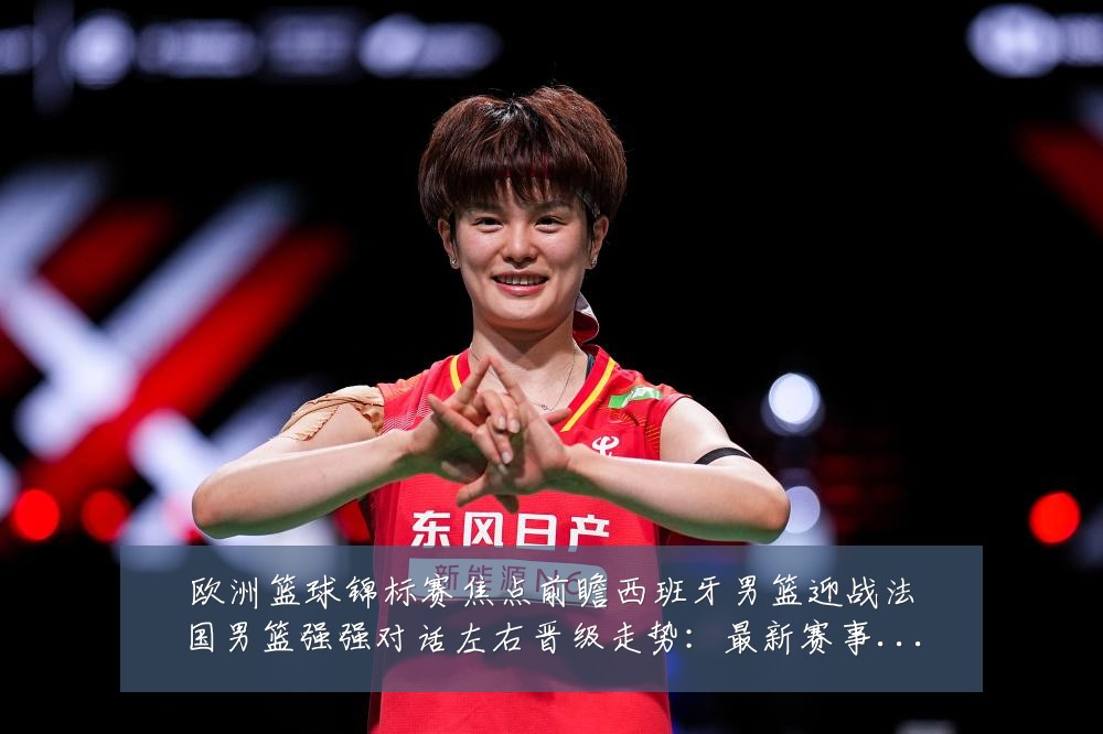 欧洲篮球锦标赛焦点前瞻西班牙男篮迎战法国男篮强强对话左右晋级走势:最新赛事动态与深度分析