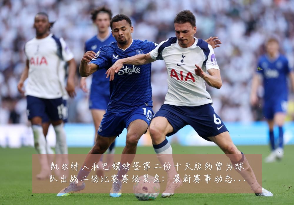 凯尔特人和巴锡续签第二份十天短约曾为球队出战二场比赛赛场复盘:最新赛事动态与深度分析