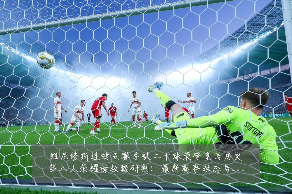 维尼修斯连续五赛季破二十球荣登皇马历史第八人荣耀榜数据研判:最新赛事动态与深度分析