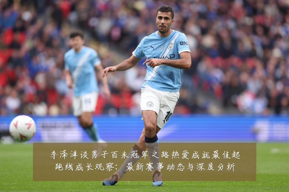 李泽洋谈男子百米冠军之路热爱成就最佳起跑线成长观察：最新赛事动态与深度分析