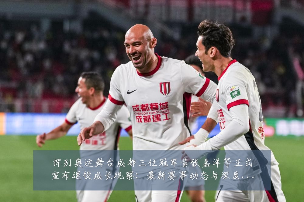 挥别奥运舞台成都三位冠军黄张嘉洋等正式宣布退役成长观察:最新赛事动态与深度分析