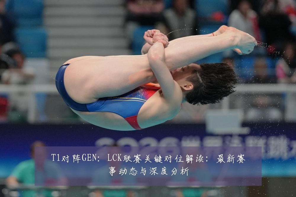 T1对阵GEN:LCK联赛关键对位解读:最新赛事动态与深度分析