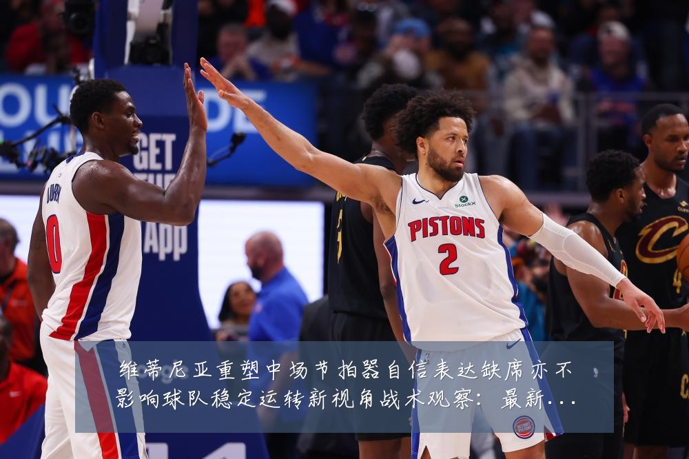 维蒂尼亚重塑中场节拍器自信表达缺席亦不影响球队稳定运转新视角战术观察:最新赛事动态与深度分析