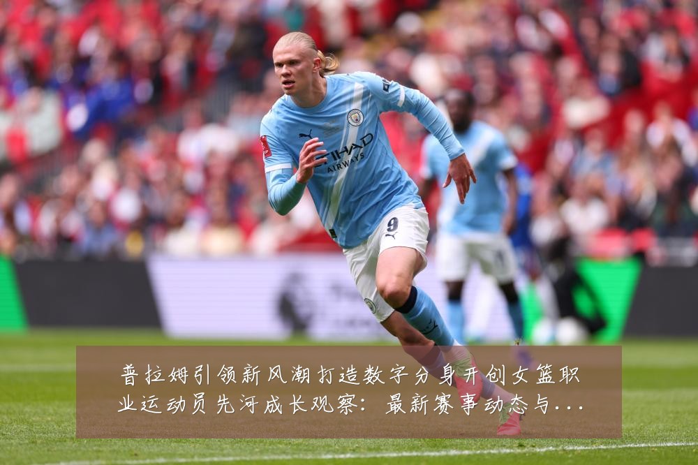 普拉姆引领新风潮打造数字分身开创女篮职业运动员先河成长观察:最新赛事动态与深度分析